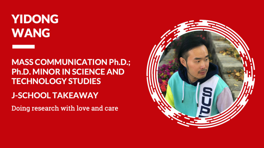 Yidong Wang Mass Communication Ph.D. Ph.D. minor in science and technology studies J-School Takeaway Doing research with love and care.